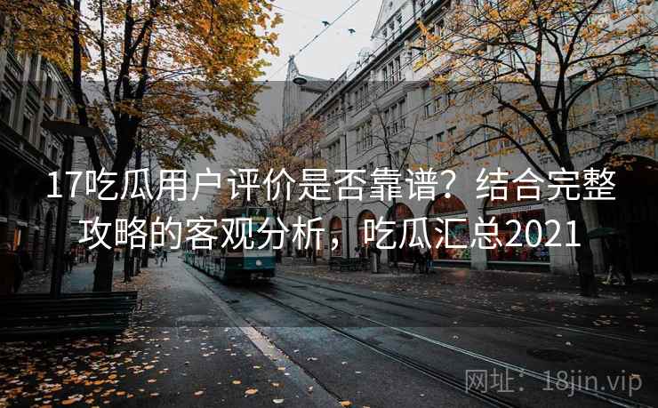 17吃瓜用户评价是否靠谱？结合完整攻略的客观分析，吃瓜汇总2021  第1张