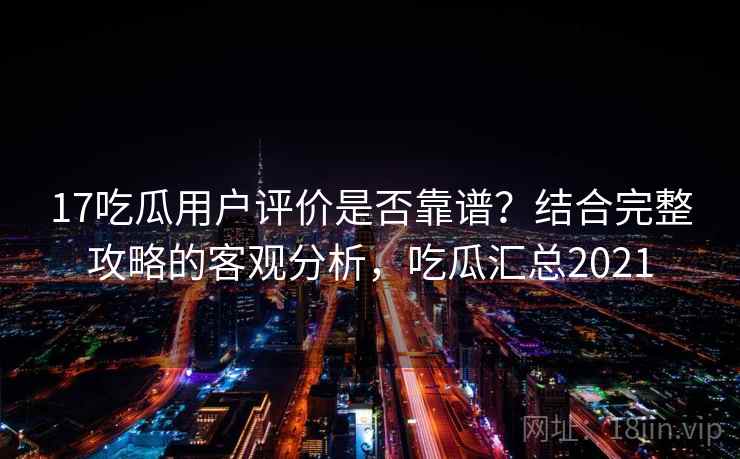 17吃瓜用户评价是否靠谱？结合完整攻略的客观分析，吃瓜汇总2021  第2张