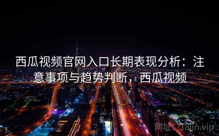 西瓜视频官网入口长期表现分析：注意事项与趋势判断，西瓜视频  第2张