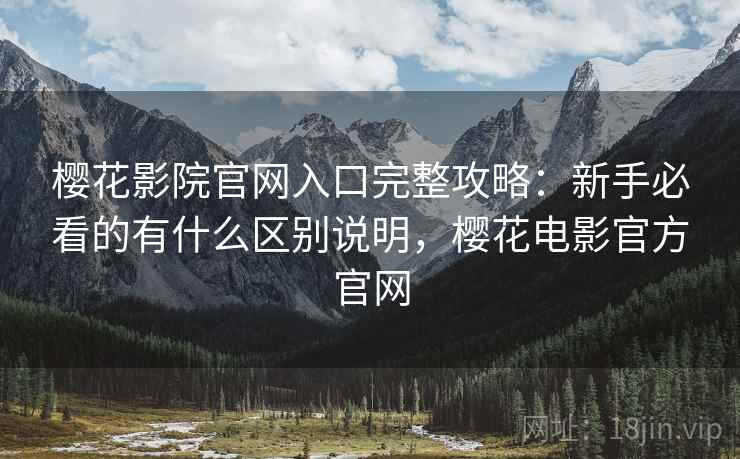 樱花影院官网入口完整攻略：新手必看的有什么区别说明，樱花电影官方官网  第2张