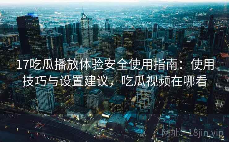 17吃瓜播放体验安全使用指南：使用技巧与设置建议，吃瓜视频在哪看  第1张