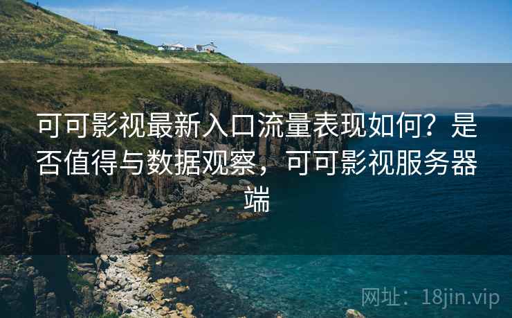 可可影视最新入口流量表现如何？是否值得与数据观察，可可影视服务器端  第2张