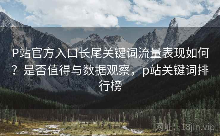 P站官方入口长尾关键词流量表现如何？是否值得与数据观察，p站关键词排行榜  第2张