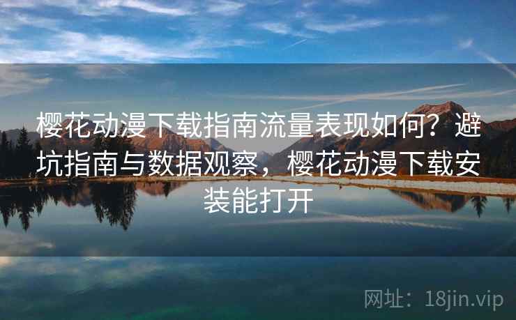 樱花动漫下载指南流量表现如何？避坑指南与数据观察，樱花动漫下载安装能打开  第2张