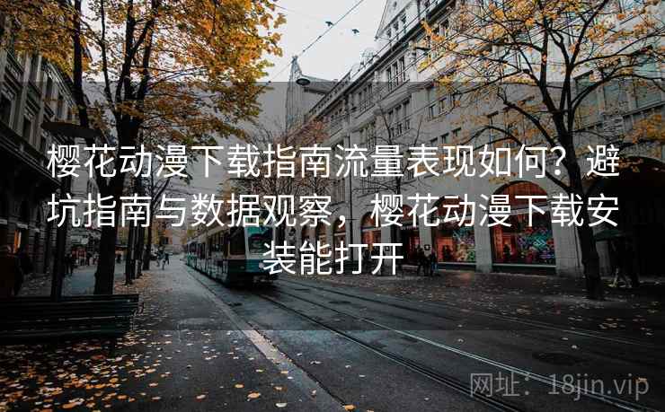 樱花动漫下载指南流量表现如何？避坑指南与数据观察，樱花动漫下载安装能打开  第1张