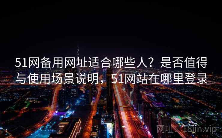51网备用网址适合哪些人？是否值得与使用场景说明，51网站在哪里登录  第2张
