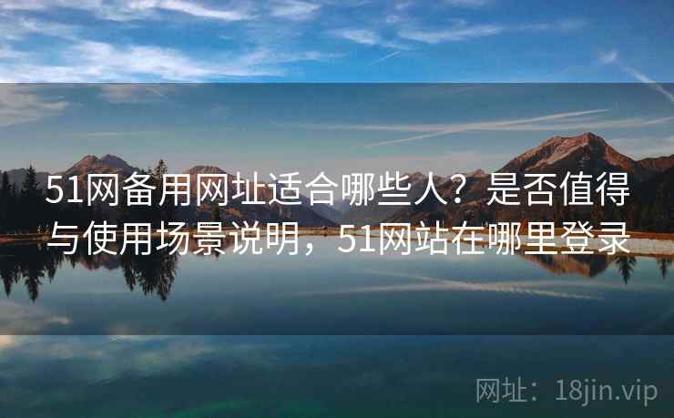 51网备用网址适合哪些人？是否值得与使用场景说明，51网站在哪里登录  第1张