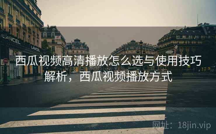 西瓜视频高清播放怎么选与使用技巧解析，西瓜视频播放方式  第1张