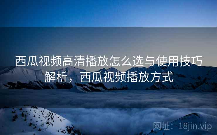 西瓜视频高清播放怎么选与使用技巧解析，西瓜视频播放方式  第2张