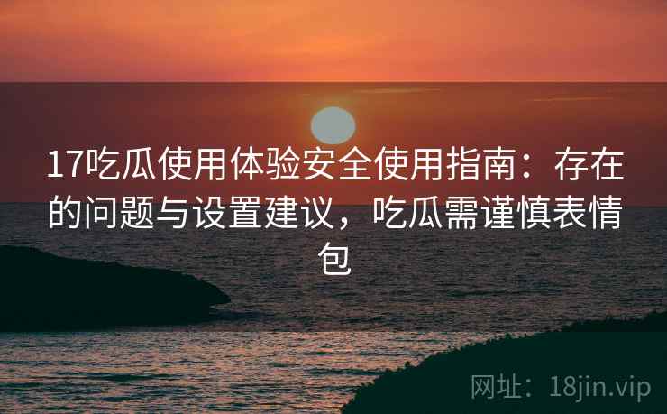 17吃瓜使用体验安全使用指南：存在的问题与设置建议，吃瓜需谨慎表情包  第2张