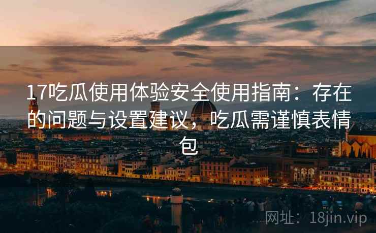 17吃瓜使用体验安全使用指南：存在的问题与设置建议，吃瓜需谨慎表情包  第1张