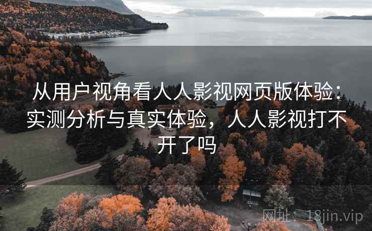 从用户视角看人人影视网页版体验：实测分析与真实体验，人人影视打不开了吗  第1张
