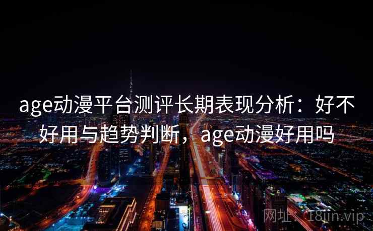 age动漫平台测评长期表现分析：好不好用与趋势判断，age动漫好用吗  第2张