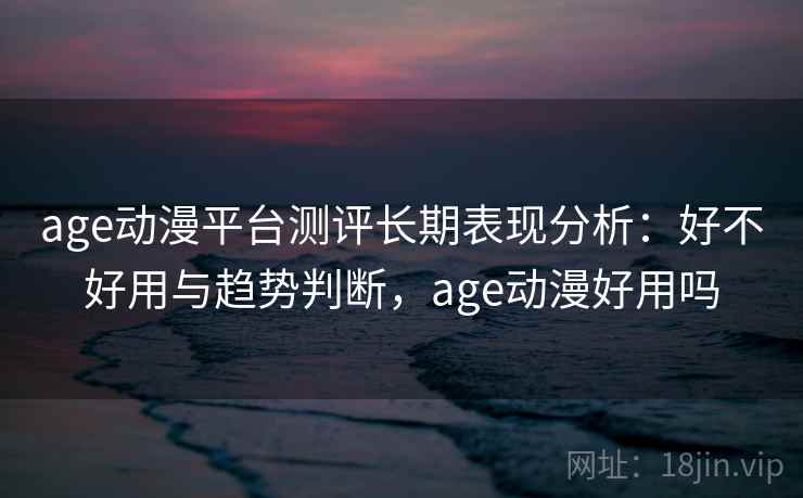 age动漫平台测评长期表现分析：好不好用与趋势判断，age动漫好用吗  第1张