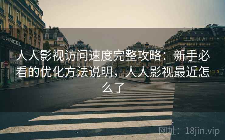 人人影视访问速度完整攻略：新手必看的优化方法说明，人人影视最近怎么了  第2张