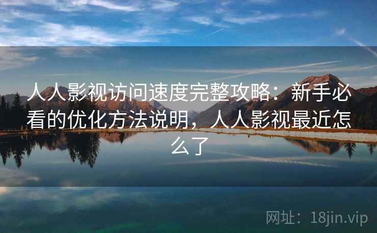 人人影视访问速度完整攻略：新手必看的优化方法说明，人人影视最近怎么了  第1张