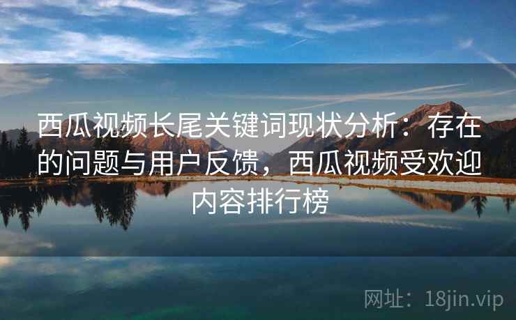 西瓜视频长尾关键词现状分析：存在的问题与用户反馈，西瓜视频受欢迎内容排行榜  第2张
